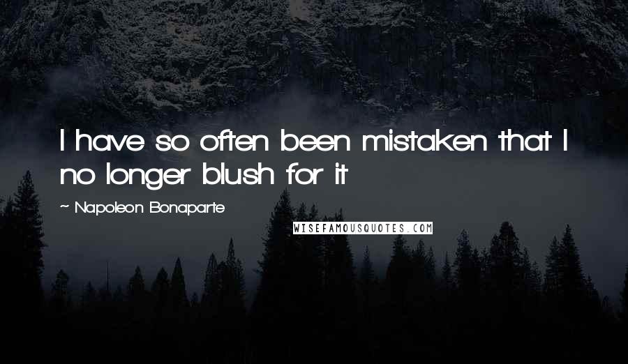 Napoleon Bonaparte Quotes: I have so often been mistaken that I no longer blush for it