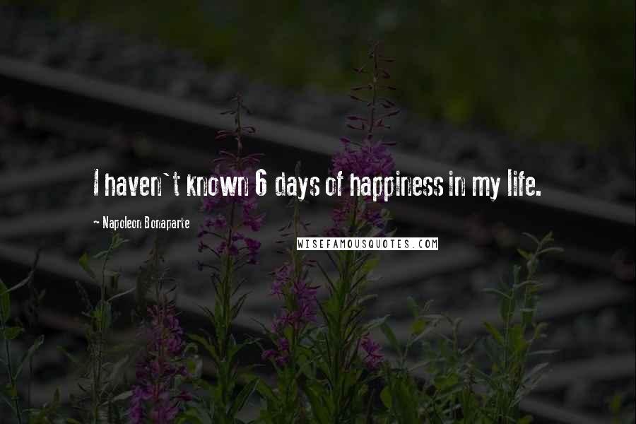 Napoleon Bonaparte Quotes: I haven't known 6 days of happiness in my life.