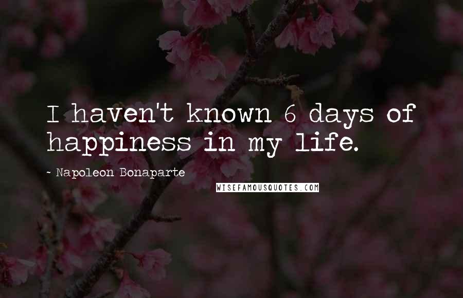 Napoleon Bonaparte Quotes: I haven't known 6 days of happiness in my life.