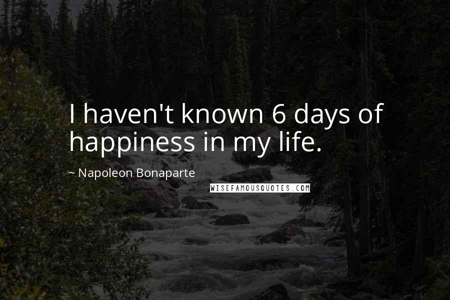 Napoleon Bonaparte Quotes: I haven't known 6 days of happiness in my life.
