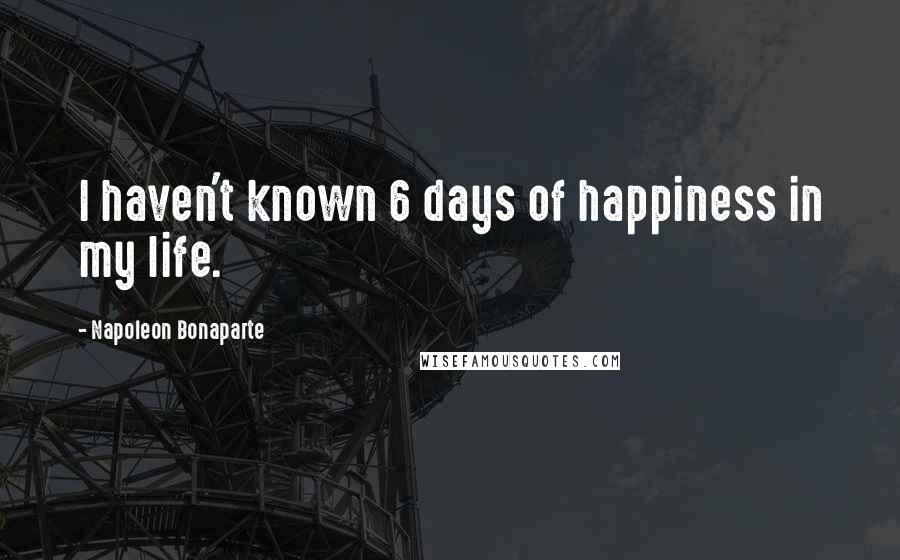 Napoleon Bonaparte Quotes: I haven't known 6 days of happiness in my life.