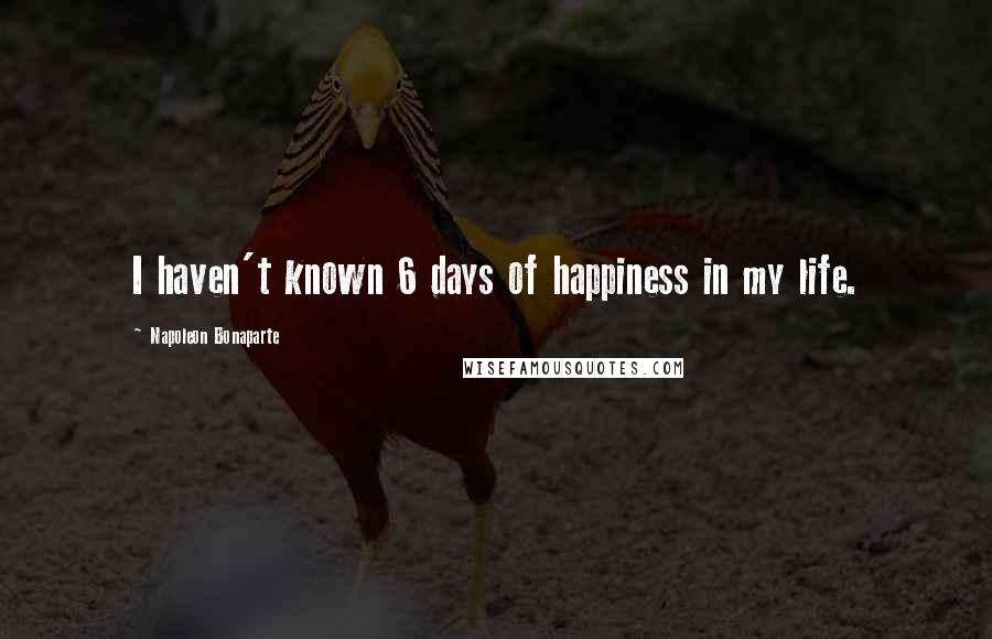 Napoleon Bonaparte Quotes: I haven't known 6 days of happiness in my life.