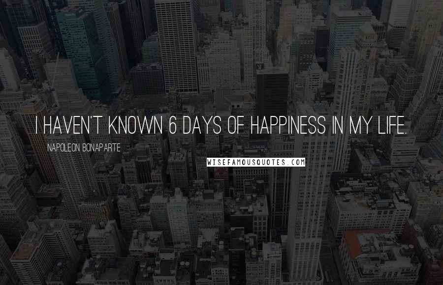 Napoleon Bonaparte Quotes: I haven't known 6 days of happiness in my life.