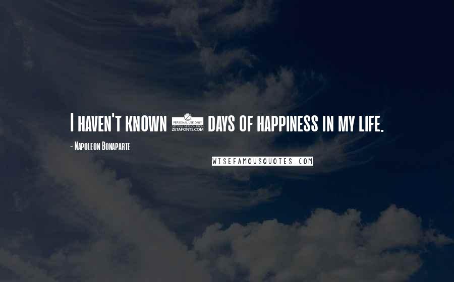 Napoleon Bonaparte Quotes: I haven't known 6 days of happiness in my life.