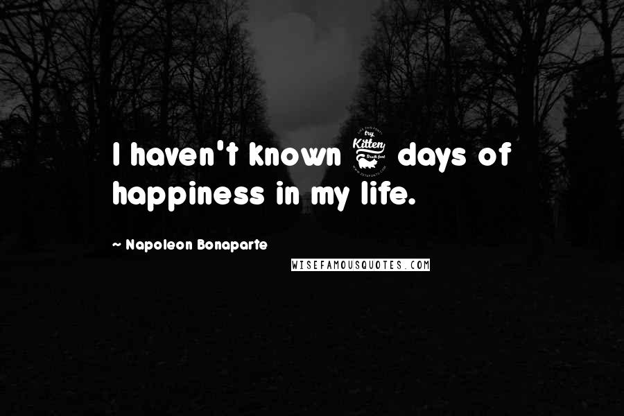 Napoleon Bonaparte Quotes: I haven't known 6 days of happiness in my life.