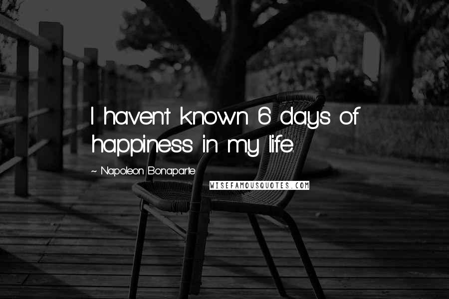 Napoleon Bonaparte Quotes: I haven't known 6 days of happiness in my life.