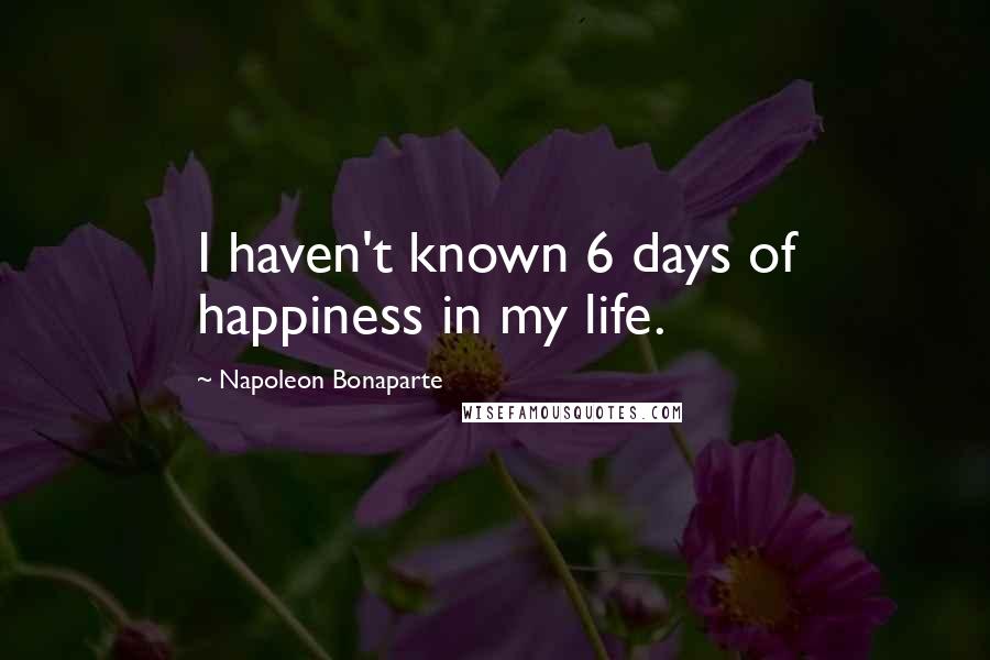 Napoleon Bonaparte Quotes: I haven't known 6 days of happiness in my life.