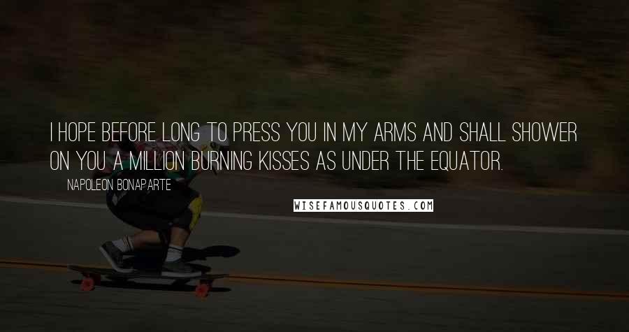 Napoleon Bonaparte Quotes: I hope before long to press you in my arms and shall shower on you a million burning kisses as under the Equator.