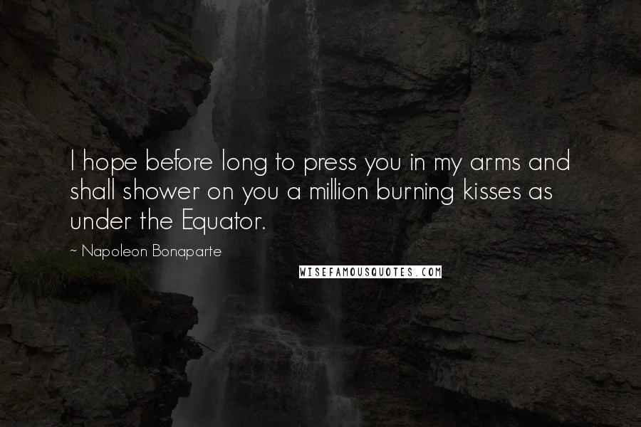 Napoleon Bonaparte Quotes: I hope before long to press you in my arms and shall shower on you a million burning kisses as under the Equator.
