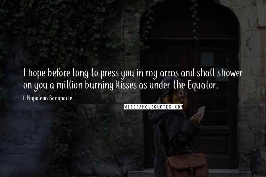 Napoleon Bonaparte Quotes: I hope before long to press you in my arms and shall shower on you a million burning kisses as under the Equator.