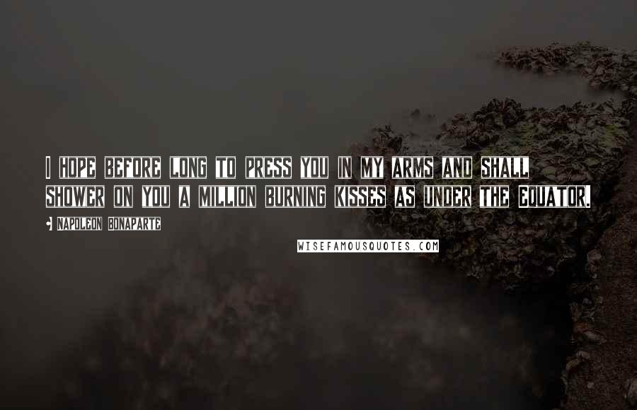 Napoleon Bonaparte Quotes: I hope before long to press you in my arms and shall shower on you a million burning kisses as under the Equator.