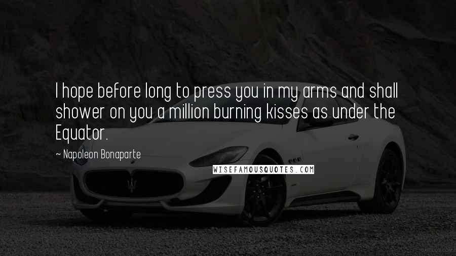 Napoleon Bonaparte Quotes: I hope before long to press you in my arms and shall shower on you a million burning kisses as under the Equator.