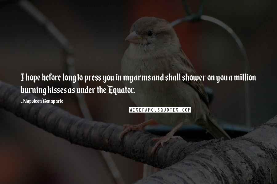 Napoleon Bonaparte Quotes: I hope before long to press you in my arms and shall shower on you a million burning kisses as under the Equator.