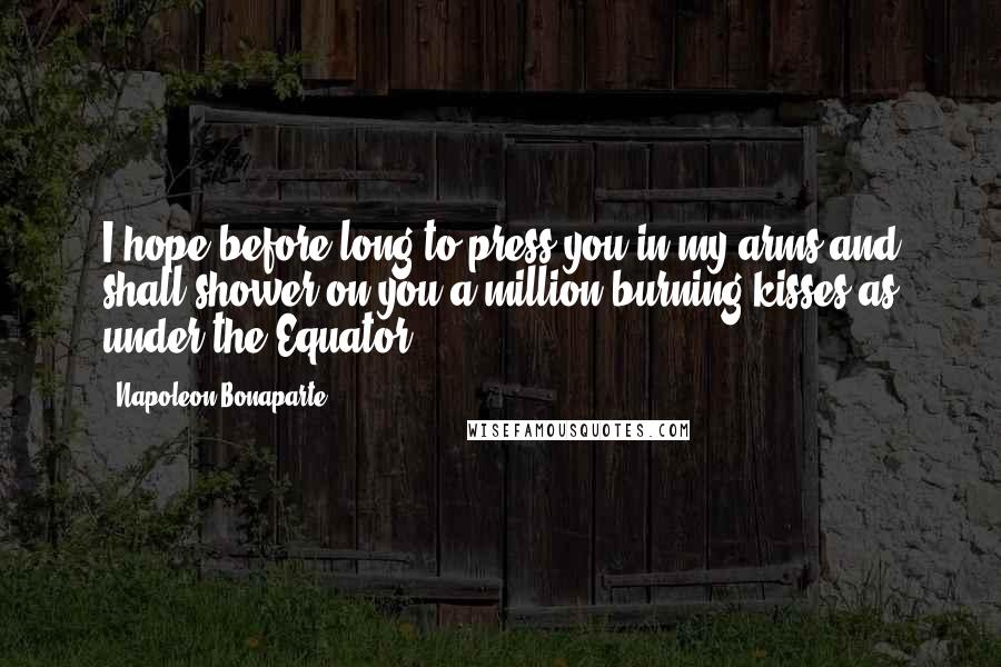 Napoleon Bonaparte Quotes: I hope before long to press you in my arms and shall shower on you a million burning kisses as under the Equator.