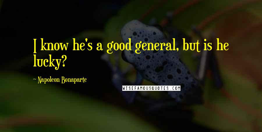Napoleon Bonaparte Quotes: I know he's a good general, but is he lucky?