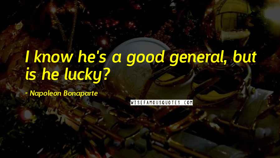 Napoleon Bonaparte Quotes: I know he's a good general, but is he lucky?