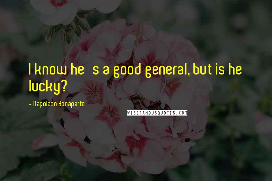 Napoleon Bonaparte Quotes: I know he's a good general, but is he lucky?
