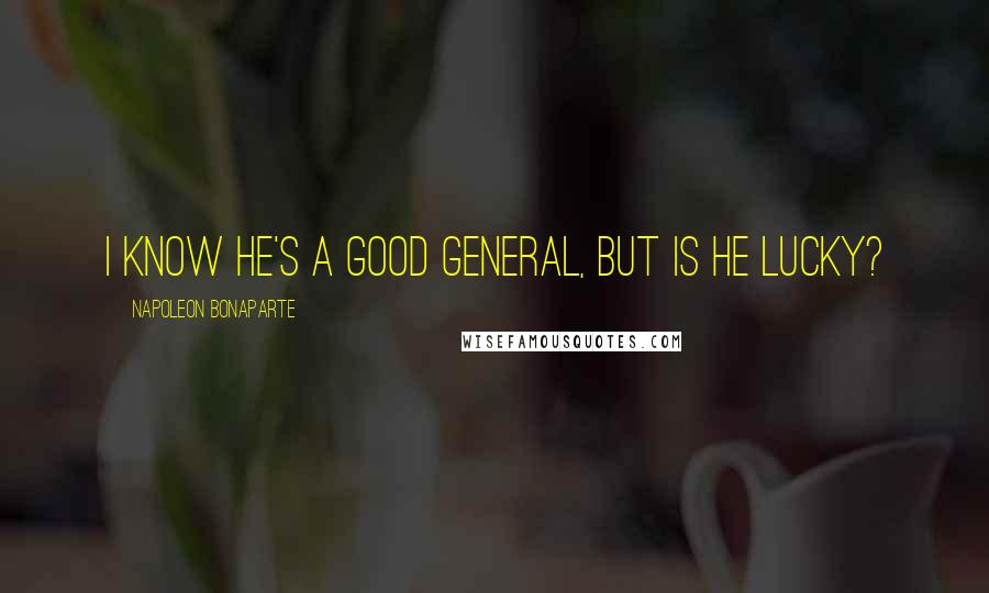 Napoleon Bonaparte Quotes: I know he's a good general, but is he lucky?