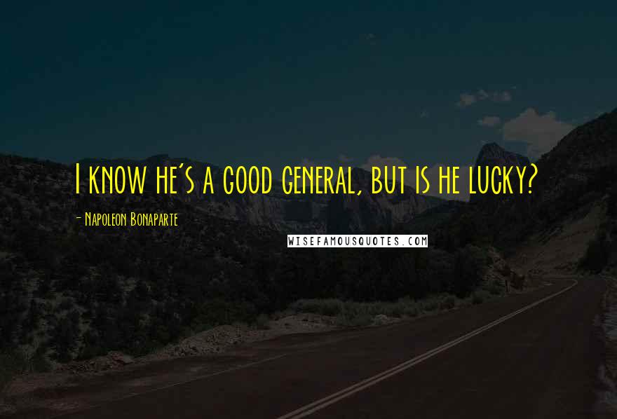 Napoleon Bonaparte Quotes: I know he's a good general, but is he lucky?