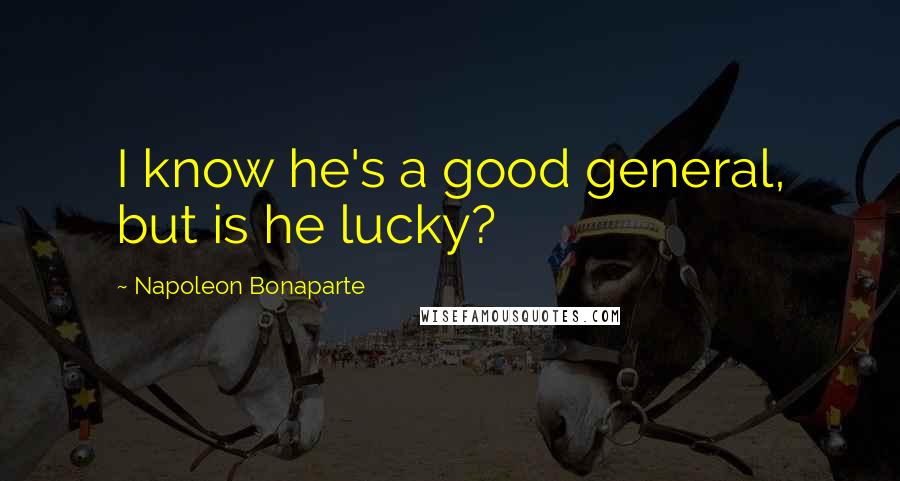 Napoleon Bonaparte Quotes: I know he's a good general, but is he lucky?