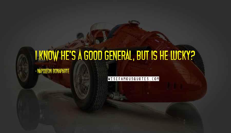 Napoleon Bonaparte Quotes: I know he's a good general, but is he lucky?