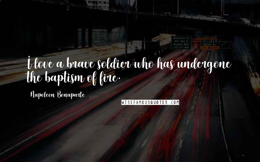 Napoleon Bonaparte Quotes: I love a brave soldier who has undergone the baptism of fire.