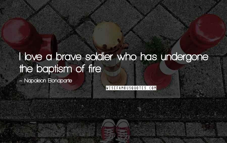 Napoleon Bonaparte Quotes: I love a brave soldier who has undergone the baptism of fire.