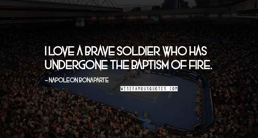 Napoleon Bonaparte Quotes: I love a brave soldier who has undergone the baptism of fire.