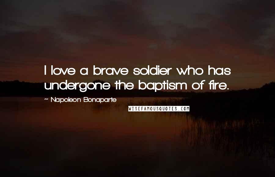 Napoleon Bonaparte Quotes: I love a brave soldier who has undergone the baptism of fire.