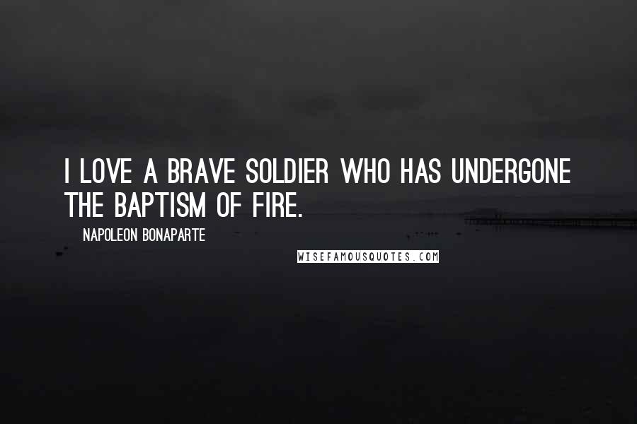 Napoleon Bonaparte Quotes: I love a brave soldier who has undergone the baptism of fire.