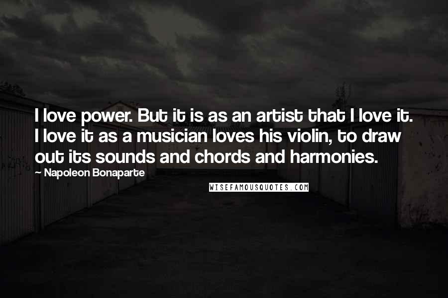 Napoleon Bonaparte Quotes: I love power. But it is as an artist that I love it. I love it as a musician loves his violin, to draw out its sounds and chords and harmonies.