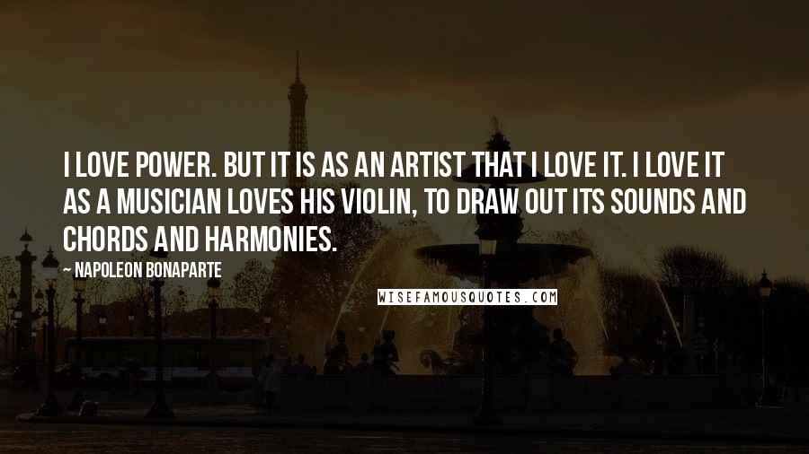 Napoleon Bonaparte Quotes: I love power. But it is as an artist that I love it. I love it as a musician loves his violin, to draw out its sounds and chords and harmonies.