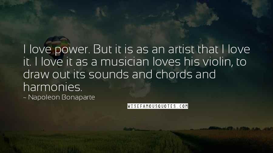 Napoleon Bonaparte Quotes: I love power. But it is as an artist that I love it. I love it as a musician loves his violin, to draw out its sounds and chords and harmonies.