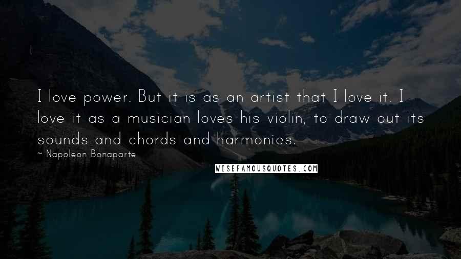 Napoleon Bonaparte Quotes: I love power. But it is as an artist that I love it. I love it as a musician loves his violin, to draw out its sounds and chords and harmonies.