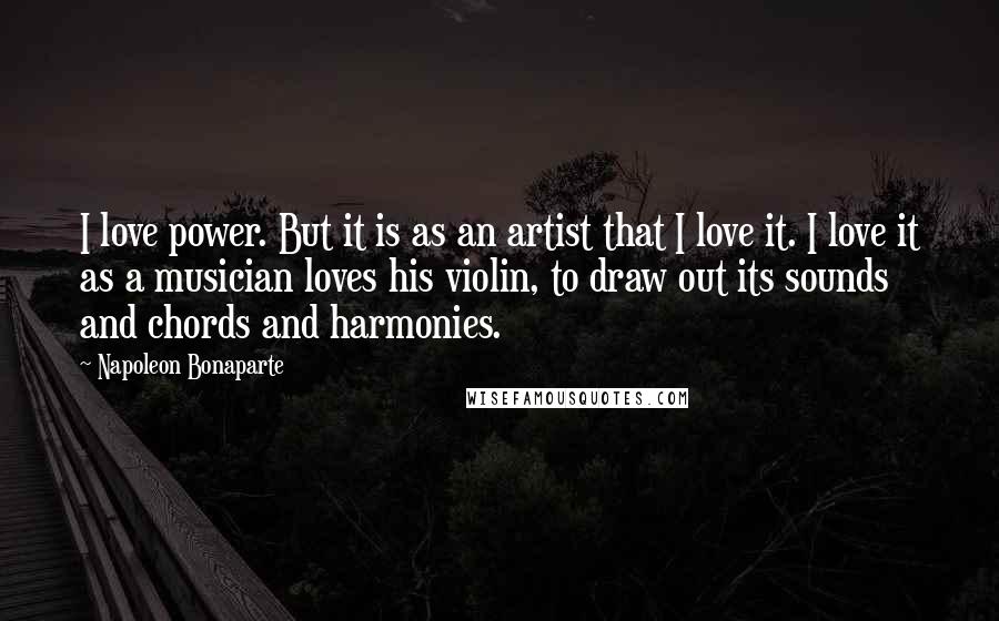 Napoleon Bonaparte Quotes: I love power. But it is as an artist that I love it. I love it as a musician loves his violin, to draw out its sounds and chords and harmonies.