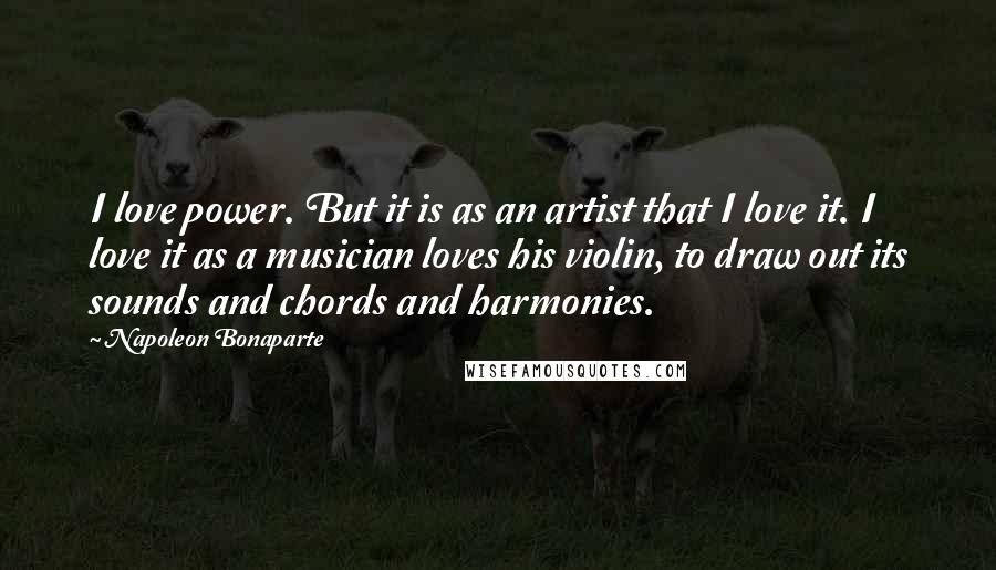 Napoleon Bonaparte Quotes: I love power. But it is as an artist that I love it. I love it as a musician loves his violin, to draw out its sounds and chords and harmonies.