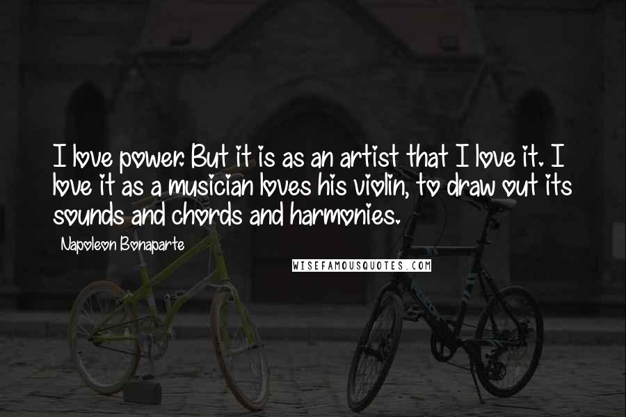 Napoleon Bonaparte Quotes: I love power. But it is as an artist that I love it. I love it as a musician loves his violin, to draw out its sounds and chords and harmonies.