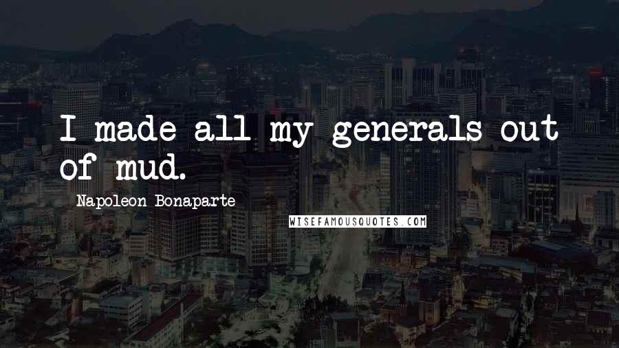 Napoleon Bonaparte Quotes: I made all my generals out of mud.