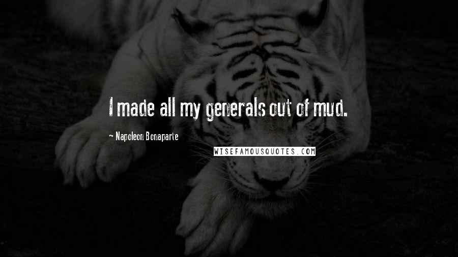 Napoleon Bonaparte Quotes: I made all my generals out of mud.