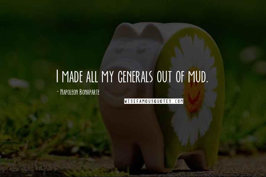 Napoleon Bonaparte Quotes: I made all my generals out of mud.