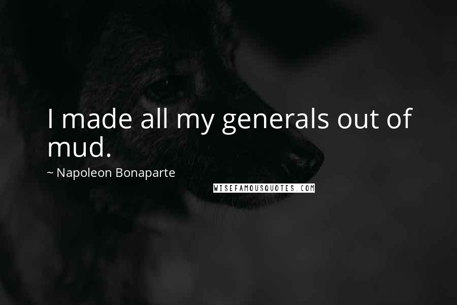 Napoleon Bonaparte Quotes: I made all my generals out of mud.