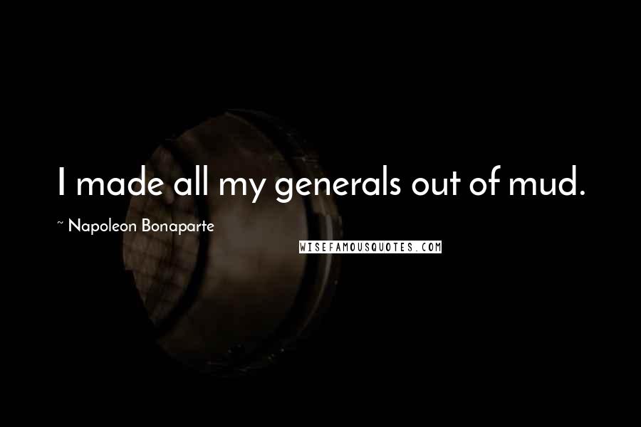 Napoleon Bonaparte Quotes: I made all my generals out of mud.