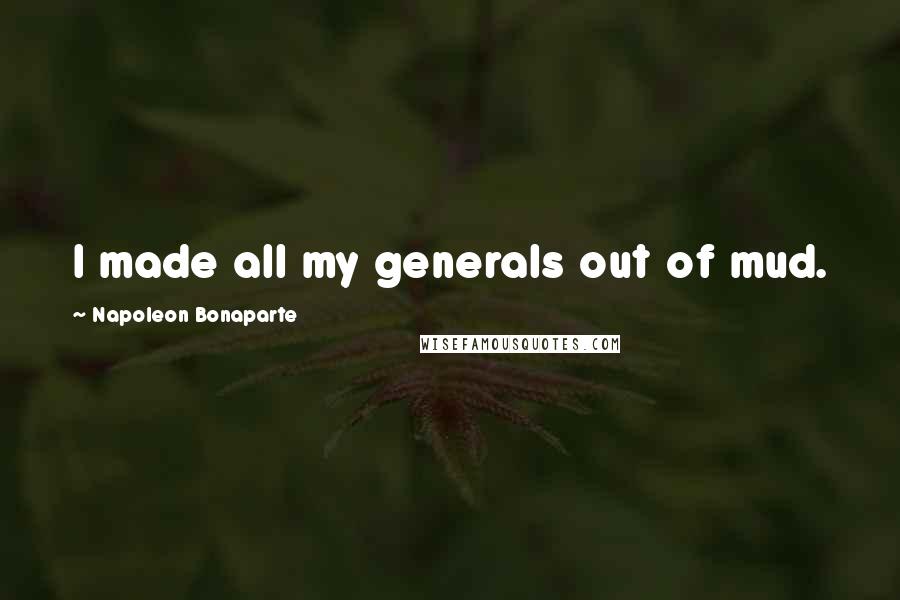 Napoleon Bonaparte Quotes: I made all my generals out of mud.