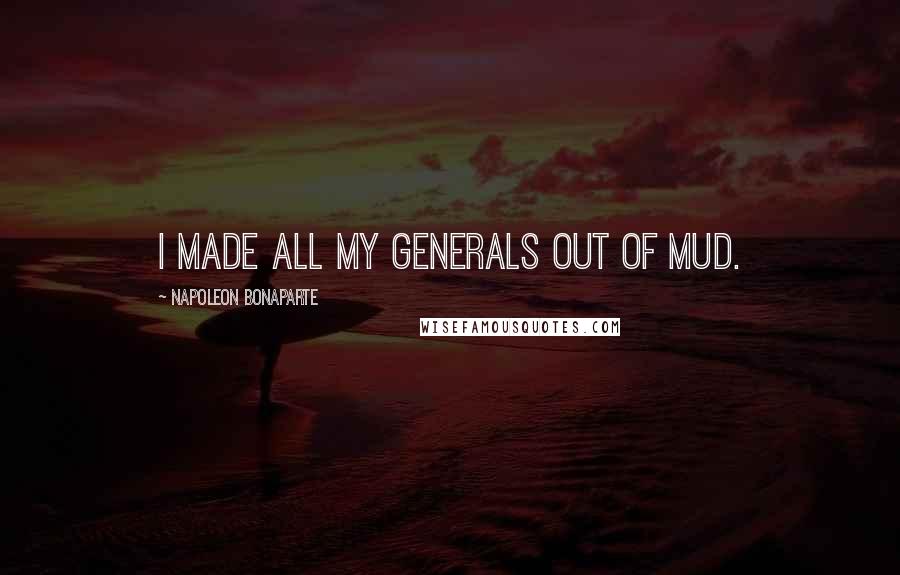 Napoleon Bonaparte Quotes: I made all my generals out of mud.