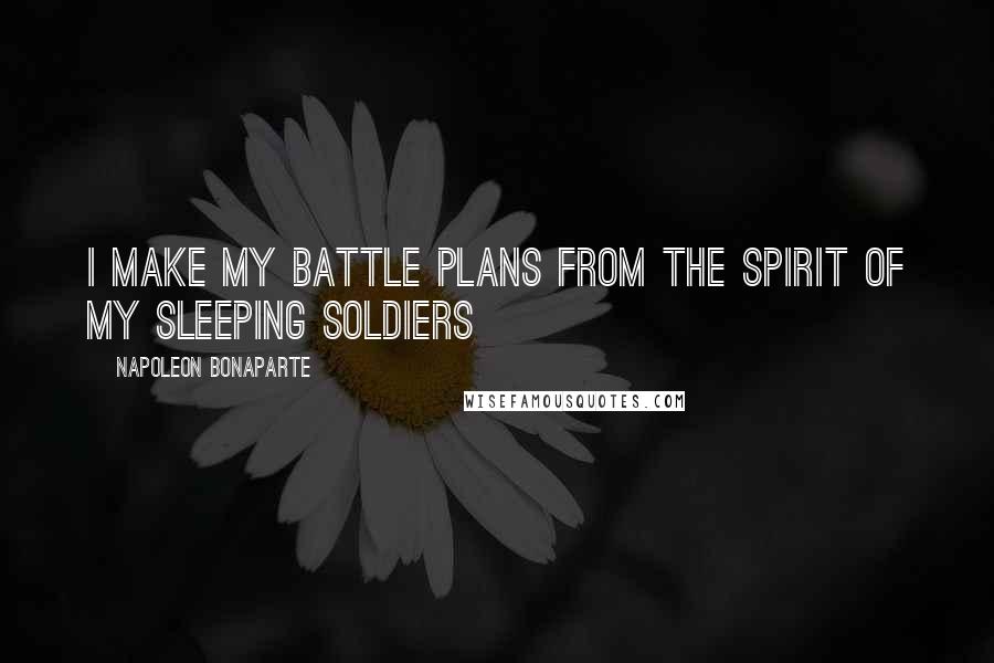 Napoleon Bonaparte Quotes: I make my battle plans from the spirit of my sleeping soldiers