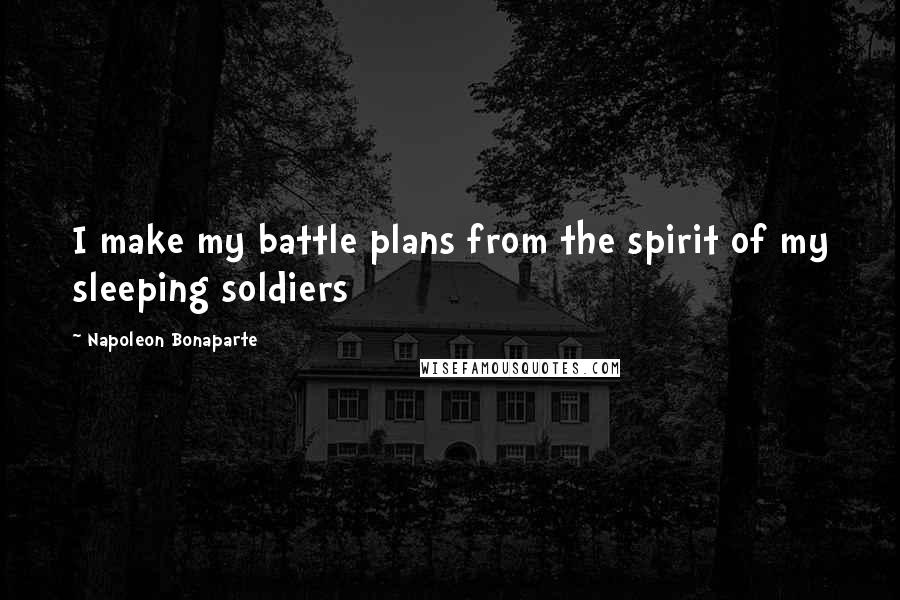 Napoleon Bonaparte Quotes: I make my battle plans from the spirit of my sleeping soldiers