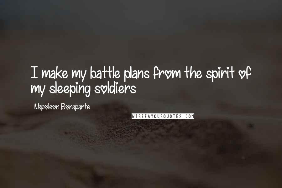Napoleon Bonaparte Quotes: I make my battle plans from the spirit of my sleeping soldiers