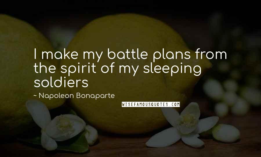 Napoleon Bonaparte Quotes: I make my battle plans from the spirit of my sleeping soldiers