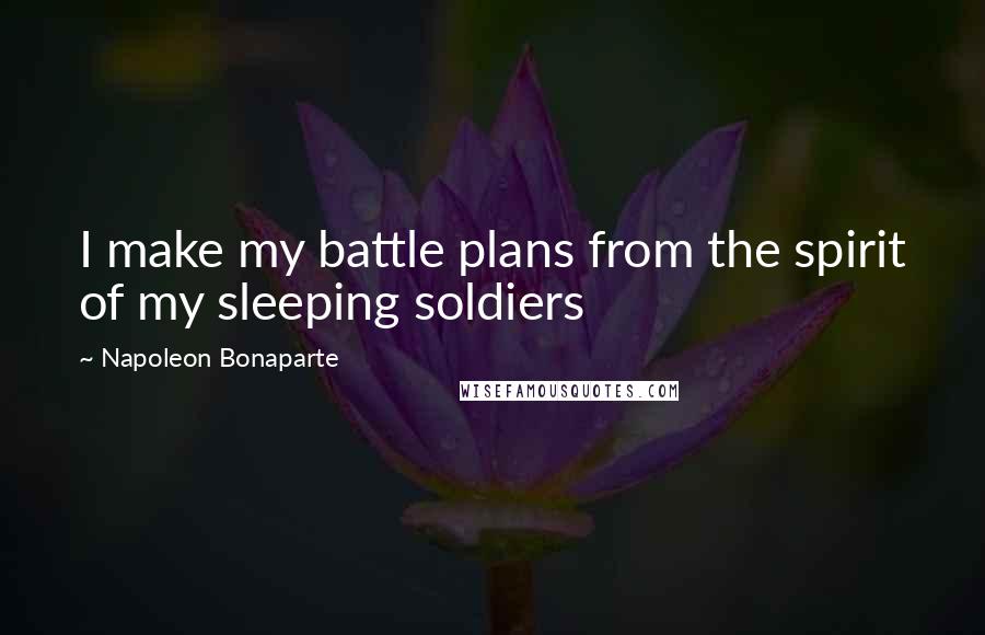 Napoleon Bonaparte Quotes: I make my battle plans from the spirit of my sleeping soldiers