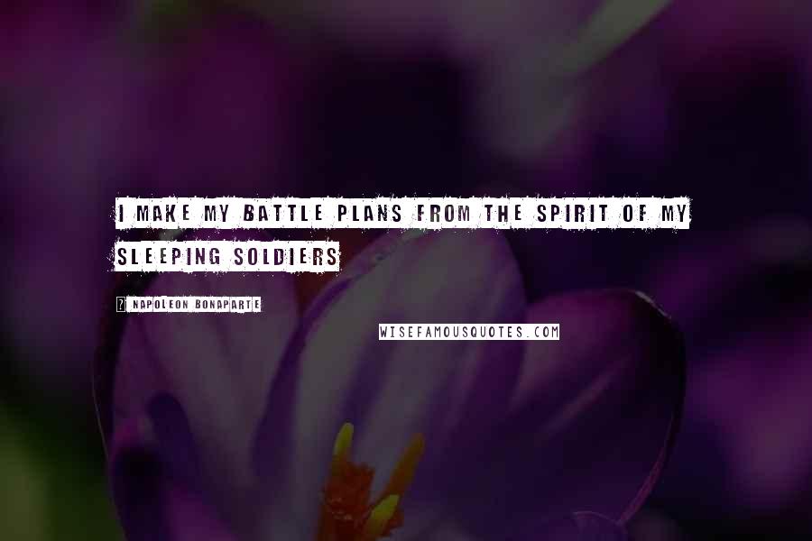 Napoleon Bonaparte Quotes: I make my battle plans from the spirit of my sleeping soldiers